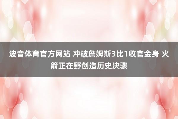 波音体育官方网站 冲破詹姆斯3比1收官金身 火箭正在野创造历史决骤