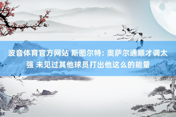 波音体育官方网站 斯图尔特: 奥萨尔通顺才调太强 未见过其他球员打出他这么的能量