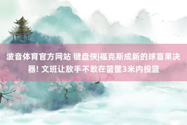 波音体育官方网站 键盘侠|福克斯成新的球盲果决器! 文班让敌手不敢在篮筐3米内投篮