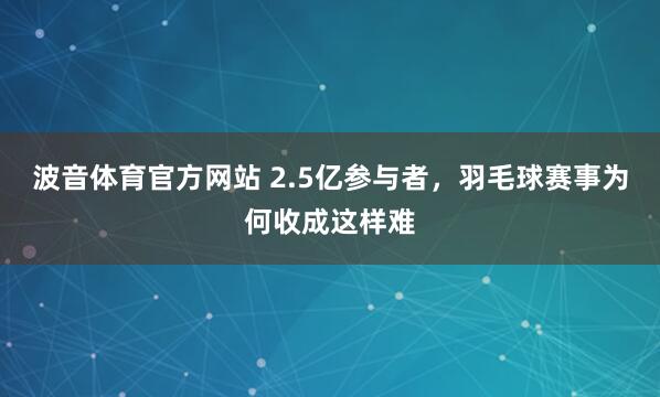 波音体育官方网站 2.5亿参与者，羽毛球赛事为何收成这样难