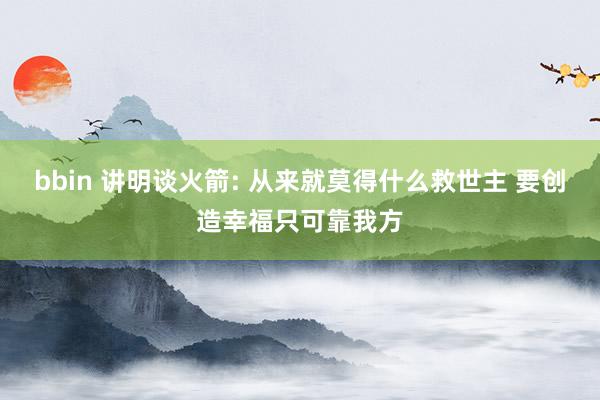 bbin 讲明谈火箭: 从来就莫得什么救世主 要创造幸福只可靠我方