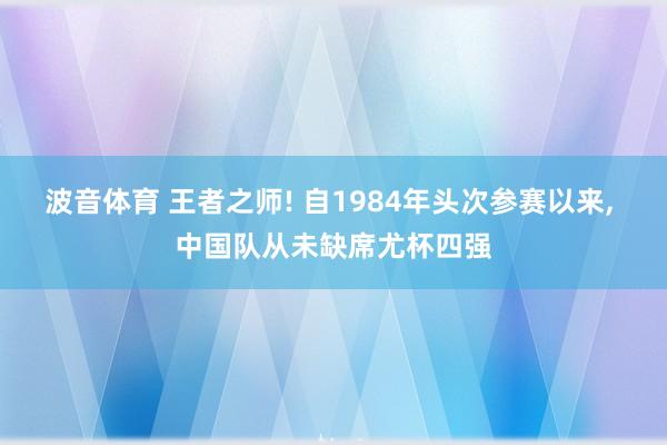 波音体育 王者之师! 自1984年头次参赛以来， 中国队从未缺席尤杯四强