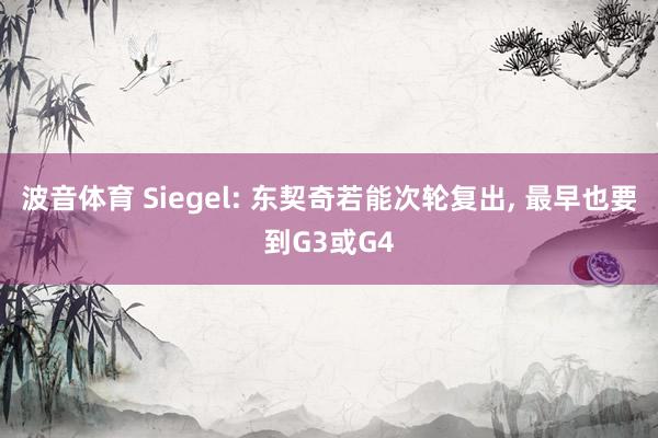 波音体育 Siegel: 东契奇若能次轮复出， 最早也要到G3或G4