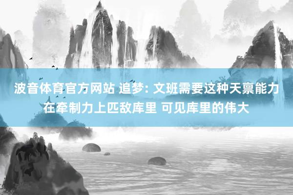 波音体育官方网站 追梦: 文班需要这种天禀能力在牵制力上匹敌库里 可见库里的伟大