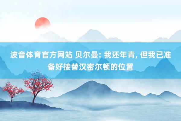 波音体育官方网站 贝尔曼: 我还年青， 但我已准备好接替汉密尔顿的位置