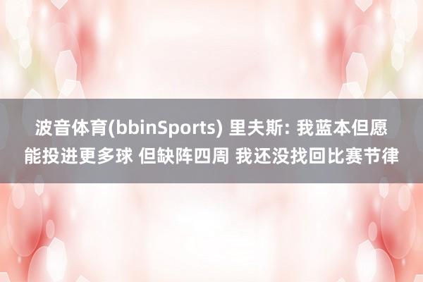 波音体育(bbinSports) 里夫斯: 我蓝本但愿能投进更多球 但缺阵四周 我还没找回比赛节律
