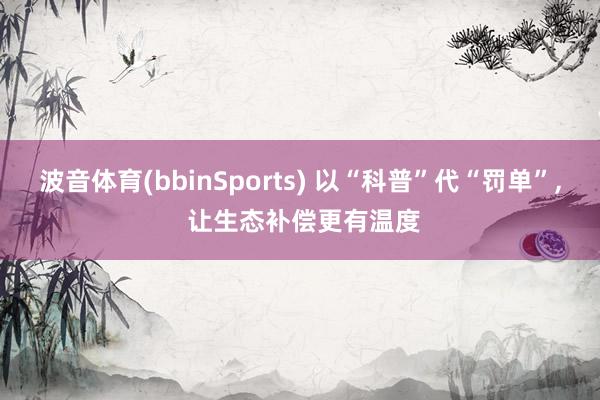 波音体育(bbinSports) 以“科普”代“罚单”, 让生态补偿更有温度