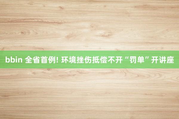 bbin 全省首例! 环境挫伤抵偿不开“罚单”开讲座