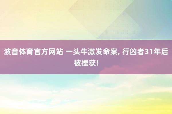 波音体育官方网站 一头牛激发命案， 行凶者31年后被捏获!