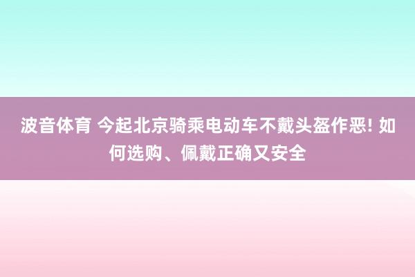 波音体育 今起北京骑乘电动车不戴头盔作恶! 如何选购、佩戴正确又安全