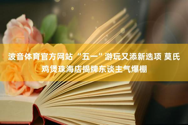 波音体育官方网站 “五一”游玩又添新选项 莫氏鸡煲珠海店揭牌东谈主气爆棚