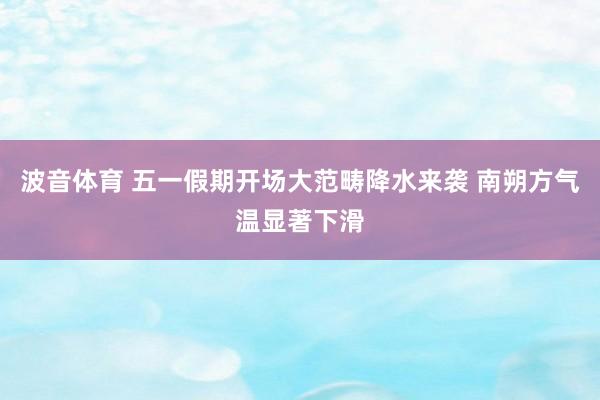 波音体育 五一假期开场大范畴降水来袭 南朔方气温显著下滑