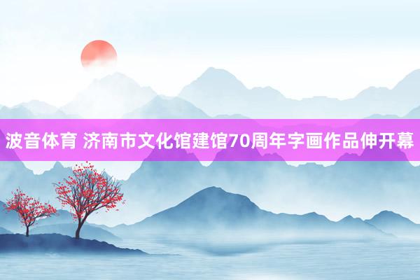 波音体育 济南市文化馆建馆70周年字画作品伸开幕