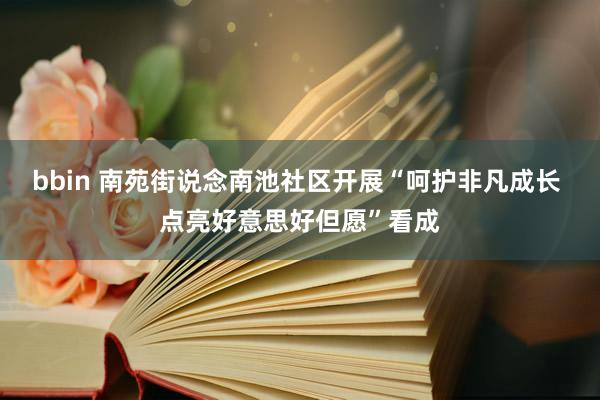 bbin 南苑街说念南池社区开展“呵护非凡成长 点亮好意思好但愿”看成