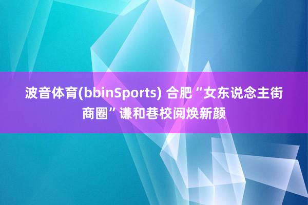 波音体育(bbinSports) 合肥“女东说念主街商圈”谦和巷校阅焕新颜