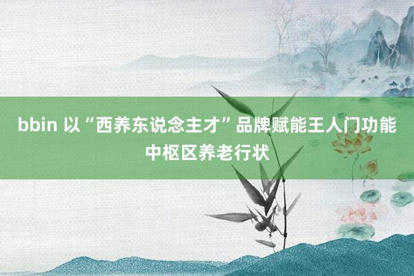 bbin 以“西养东说念主才”品牌赋能王人门功能中枢区养老行状