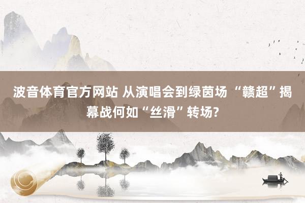 波音体育官方网站 从演唱会到绿茵场 “赣超”揭幕战何如“丝滑”转场?
