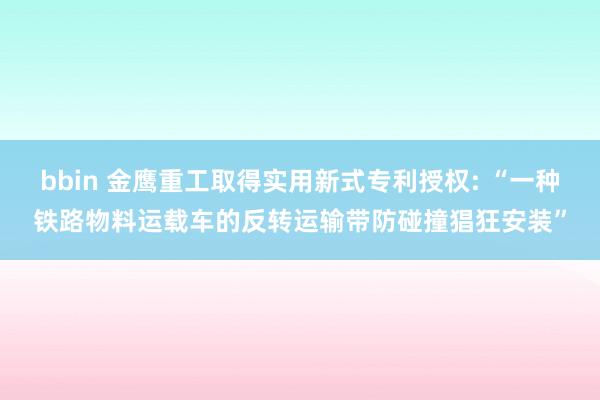 bbin 金鹰重工取得实用新式专利授权: “一种铁路物料运载车的反转运输带防碰撞猖狂安装”