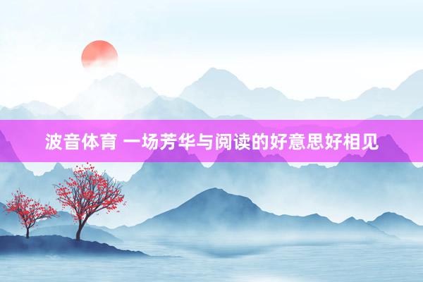 波音体育 一场芳华与阅读的好意思好相见