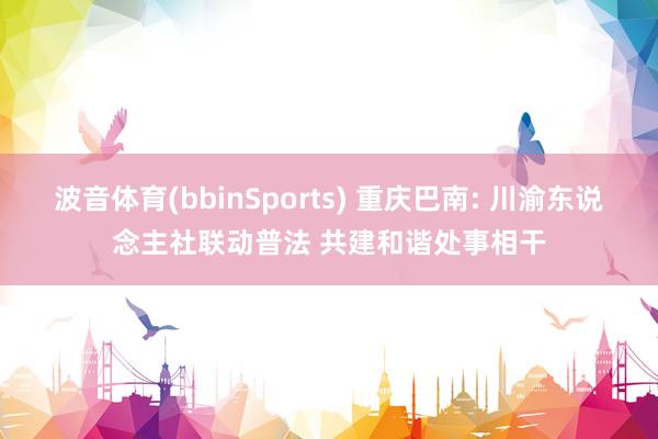波音体育(bbinSports) 重庆巴南: 川渝东说念主社联动普法 共建和谐处事相干