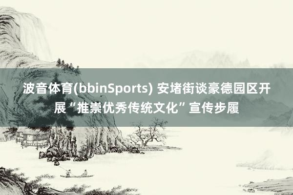 波音体育(bbinSports) 安堵街谈豪德园区开展“推崇优秀传统文化”宣传步履