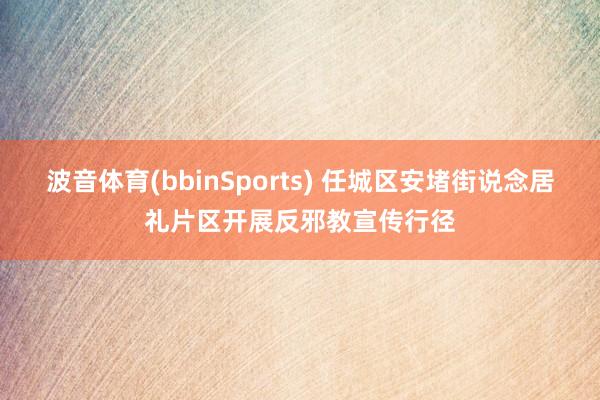 波音体育(bbinSports) 任城区安堵街说念居礼片区开展反邪教宣传行径