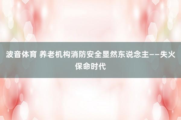 波音体育 养老机构消防安全显然东说念主——失火保命时代
