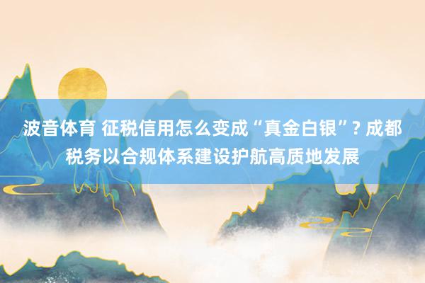 波音体育 征税信用怎么变成“真金白银”? 成都税务以合规体系建设护航高质地发展