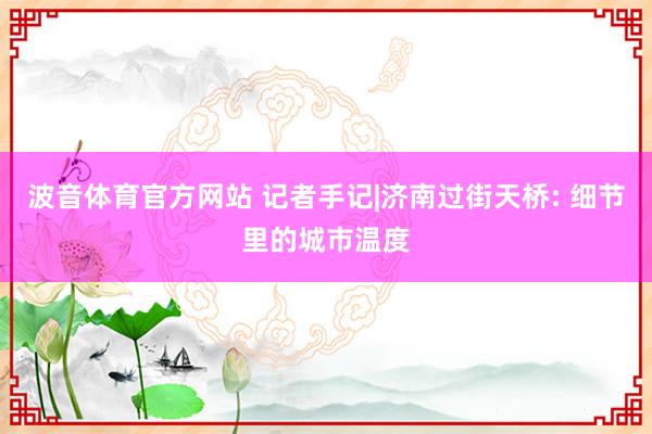 波音体育官方网站 记者手记|济南过街天桥: 细节里的城市温度