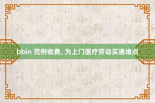 bbin 范例收费， 为上门医疗劳动买通堵点
