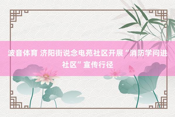 波音体育 济阳街说念电苑社区开展“消防学问进社区”宣传行径