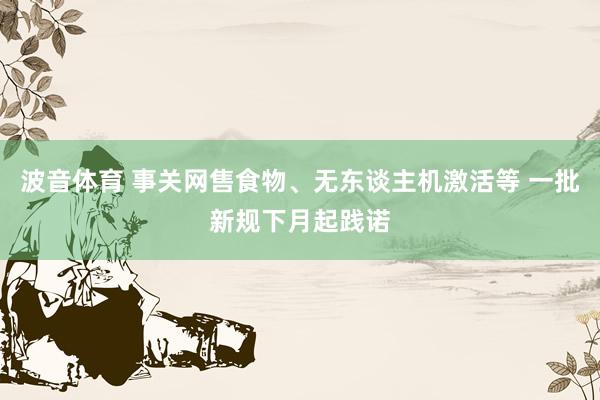 波音体育 事关网售食物、无东谈主机激活等 一批新规下月起践诺