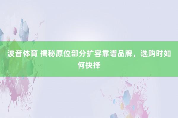波音体育 揭秘原位部分扩容靠谱品牌，选购时如何抉择