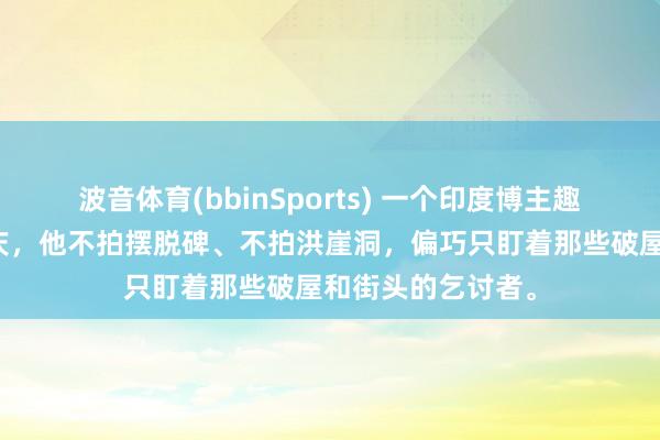 波音体育(bbinSports) 一个印度博主趣味盎然的跑来重庆，他不拍摆脱碑、不拍洪崖洞，偏巧只盯着那些破屋和街头的乞讨者。