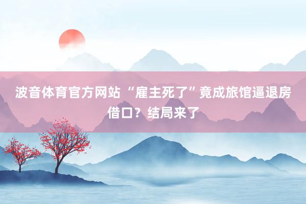 波音体育官方网站 “雇主死了”竟成旅馆逼退房借口？结局来了