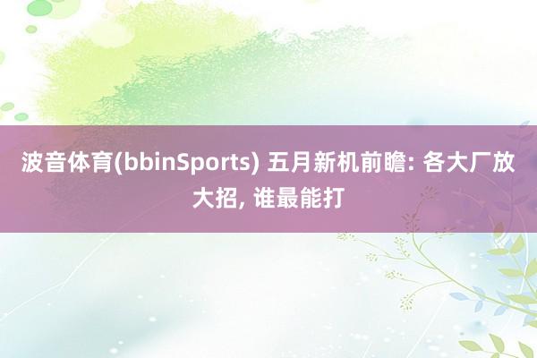 波音体育(bbinSports) 五月新机前瞻: 各大厂放大招， 谁最能打