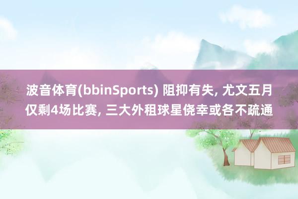 波音体育(bbinSports) 阻抑有失, 尤文五月仅剩4场比赛, 三大外租球星侥幸或各不疏通