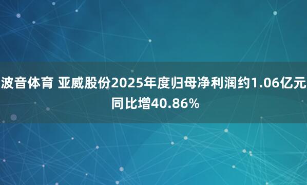 波音体育 亚威股份2025年度归母净利润约1.06亿元 同比增40.86%