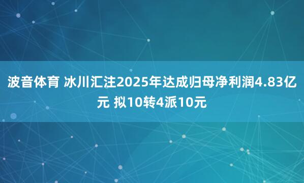 波音体育 冰川汇注2025年达成归母净利润4.83亿元 拟10转4派10元