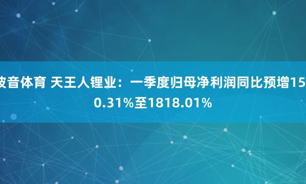 波音体育 天王人锂业：一季度归母净利润同比预增1530.31%至1818.01%