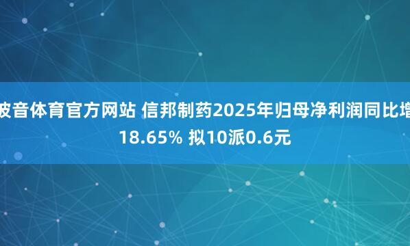波音体育官方网站 信邦制药2025年归母净利润同比增18.65% 拟10派0.6元