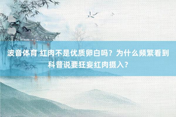 波音体育 红肉不是优质卵白吗？为什么频繁看到科普说要狂妄红肉摄入？