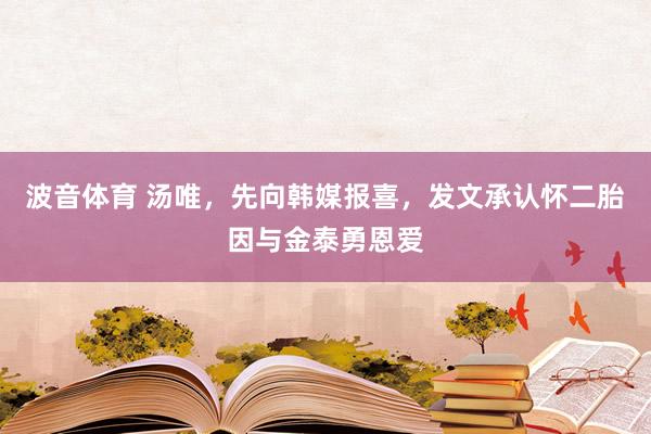 波音体育 汤唯，先向韩媒报喜，发文承认怀二胎因与金泰勇恩爱