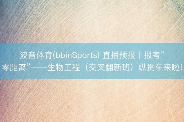 波音体育(bbinSports) 直播预报丨报考“零距离”——生物工程（交叉翻新班）纵贯车来啦！