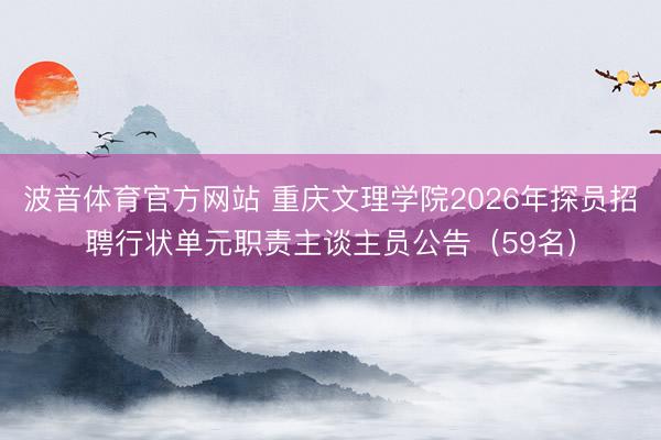 波音体育官方网站 重庆文理学院2026年探员招聘行状单元职责主谈主员公告（59名）