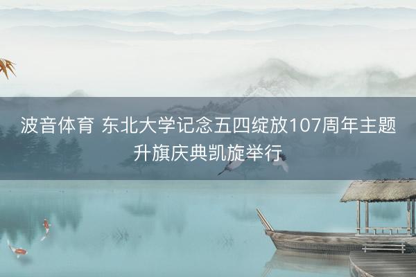 波音体育 东北大学记念五四绽放107周年主题升旗庆典凯旋举行