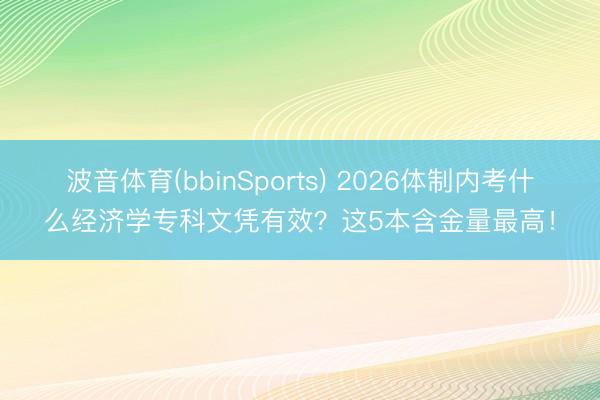 波音体育(bbinSports) 2026体制内考什么经济学专科文凭有效？这5本含金量最高！