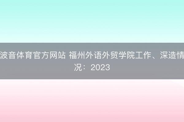 波音体育官方网站 福州外语外贸学院工作、深造情况：2023