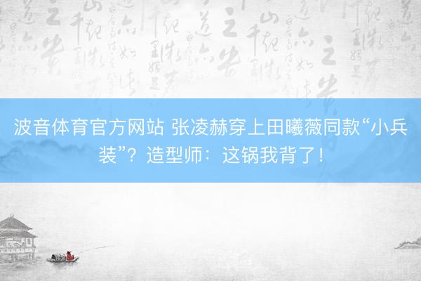 波音体育官方网站 张凌赫穿上田曦薇同款“小兵装”？造型师：这锅我背了！