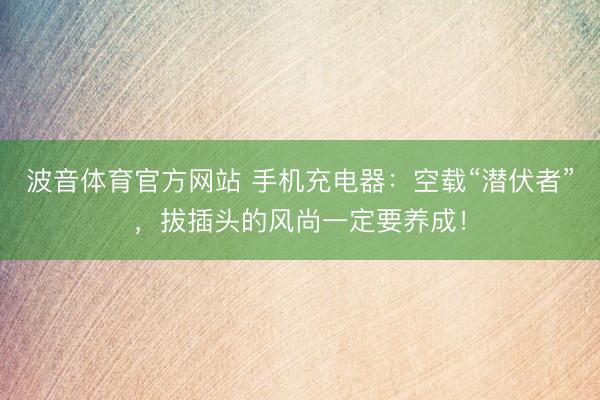 波音体育官方网站 手机充电器：空载“潜伏者”，拔插头的风尚一定要养成！